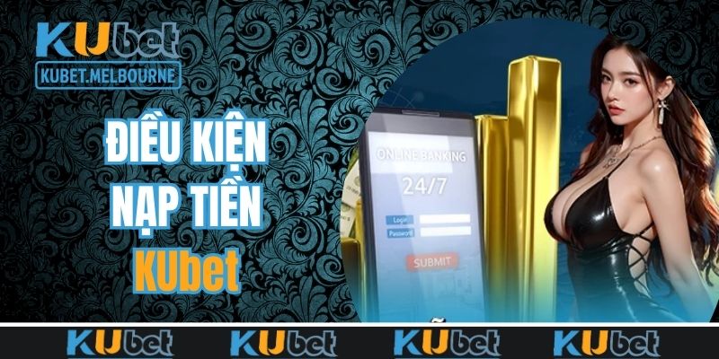 Điều kiện thành viên cần đáp ứng khi nạp tiền KUBET